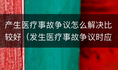 产生医疗事故争议怎么解决比较好（发生医疗事故争议时应如何处置）