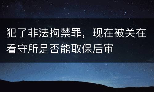 犯了非法拘禁罪，现在被关在看守所是否能取保后审