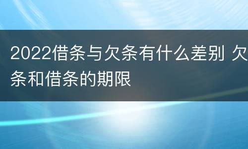2022借条与欠条有什么差别 欠条和借条的期限