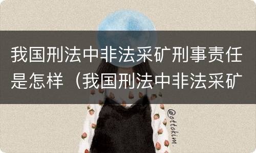我国刑法中非法采矿刑事责任是怎样（我国刑法中非法采矿刑事责任是怎样的）