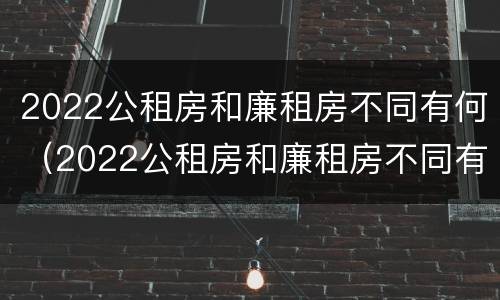 2022公租房和廉租房不同有何（2022公租房和廉租房不同有何差别）