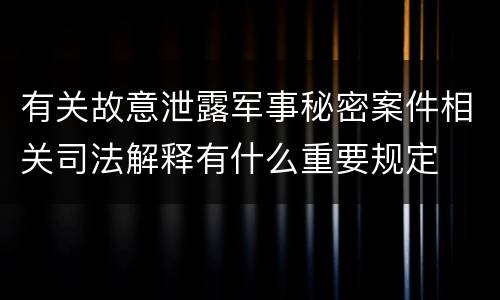 有关故意泄露军事秘密案件相关司法解释有什么重要规定