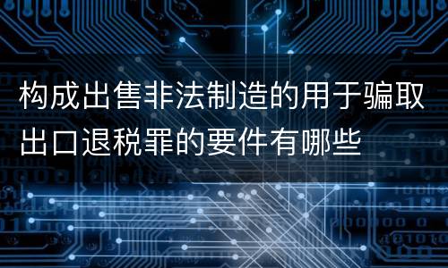 构成出售非法制造的用于骗取出口退税罪的要件有哪些