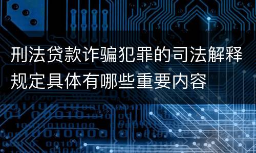 刑法贷款诈骗犯罪的司法解释规定具体有哪些重要内容