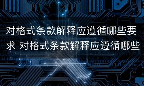 对格式条款解释应遵循哪些要求 对格式条款解释应遵循哪些要求和原则