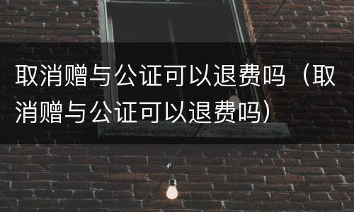 取消赠与公证可以退费吗（取消赠与公证可以退费吗）