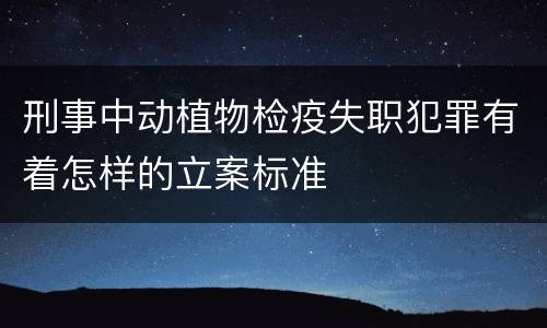 刑事中动植物检疫失职犯罪有着怎样的立案标准