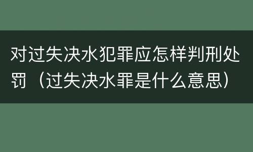 对过失决水犯罪应怎样判刑处罚（过失决水罪是什么意思）