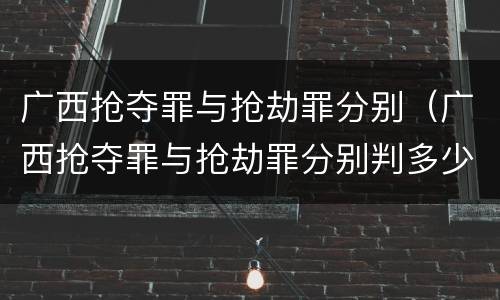 广西抢夺罪与抢劫罪分别（广西抢夺罪与抢劫罪分别判多少年）