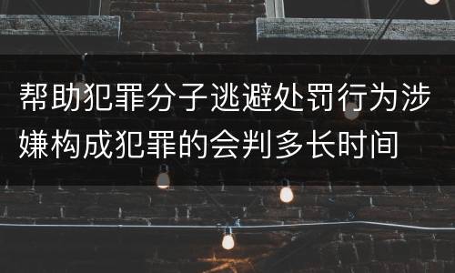帮助犯罪分子逃避处罚行为涉嫌构成犯罪的会判多长时间