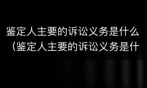 鉴定人主要的诉讼义务是什么（鉴定人主要的诉讼义务是什么意思）