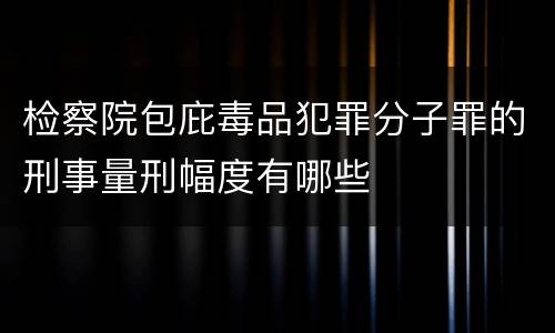 检察院包庇毒品犯罪分子罪的刑事量刑幅度有哪些
