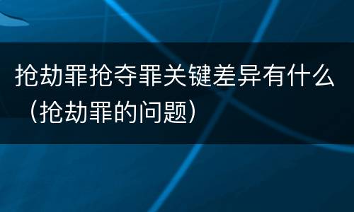 抢劫罪抢夺罪关键差异有什么（抢劫罪的问题）