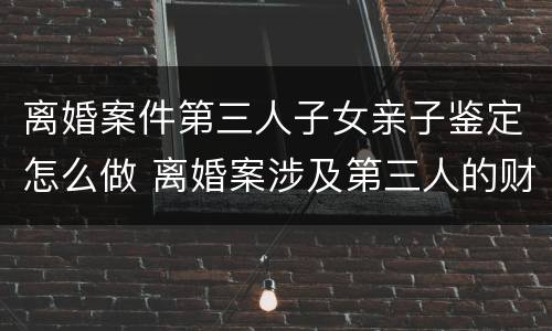 离婚案件第三人子女亲子鉴定怎么做 离婚案涉及第三人的财产应另案处理