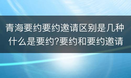 青海要约要约邀请区别是几种 什么是要约?要约和要约邀请有何区别?