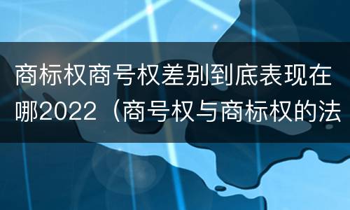 商标权商号权差别到底表现在哪2022（商号权与商标权的法律冲突与解决）