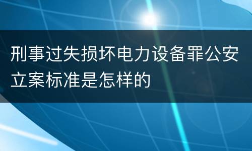 刑事过失损坏电力设备罪公安立案标准是怎样的