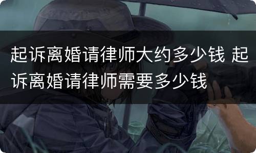 起诉离婚请律师大约多少钱 起诉离婚请律师需要多少钱