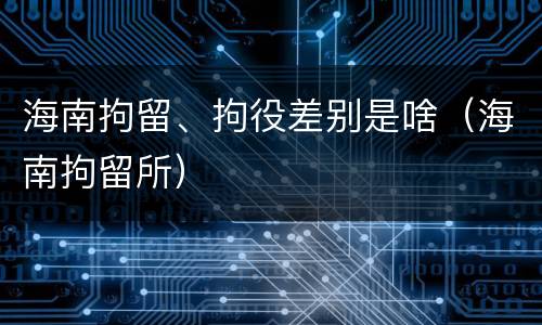 海南拘留、拘役差别是啥（海南拘留所）