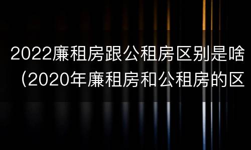 2022廉租房跟公租房区别是啥（2020年廉租房和公租房的区别）
