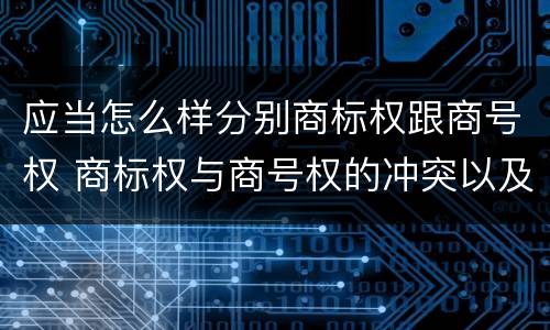 应当怎么样分别商标权跟商号权 商标权与商号权的冲突以及解决