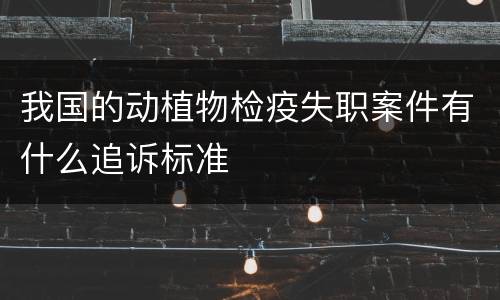 我国的动植物检疫失职案件有什么追诉标准