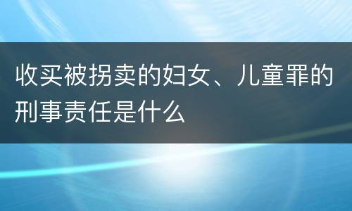 收买被拐卖的妇女、儿童罪的刑事责任是什么