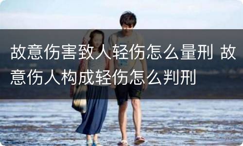故意伤害致人轻伤怎么量刑 故意伤人构成轻伤怎么判刑