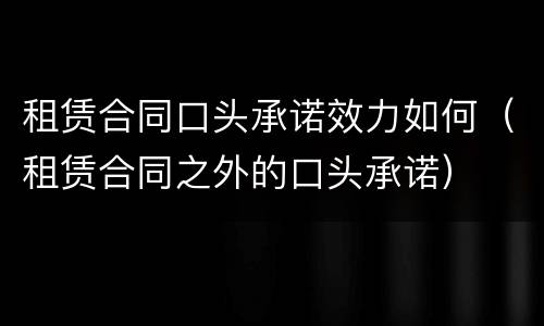 租赁合同口头承诺效力如何（租赁合同之外的口头承诺）