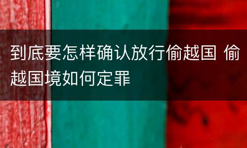 到底要怎样确认放行偷越国 偷越国境如何定罪