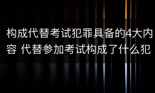 构成代替考试犯罪具备的4大内容 代替参加考试构成了什么犯罪