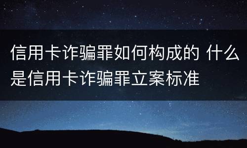 信用卡诈骗罪如何构成的 什么是信用卡诈骗罪立案标准