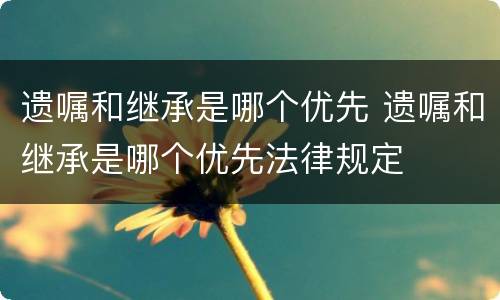 遗嘱和继承是哪个优先 遗嘱和继承是哪个优先法律规定