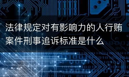 法律规定对有影响力的人行贿案件刑事追诉标准是什么