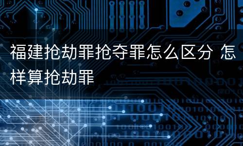 福建抢劫罪抢夺罪怎么区分 怎样算抢劫罪