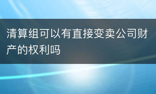 清算组可以有直接变卖公司财产的权利吗