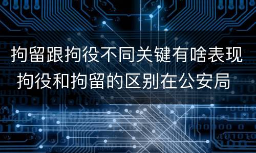 拘留跟拘役不同关键有啥表现 拘役和拘留的区别在公安局