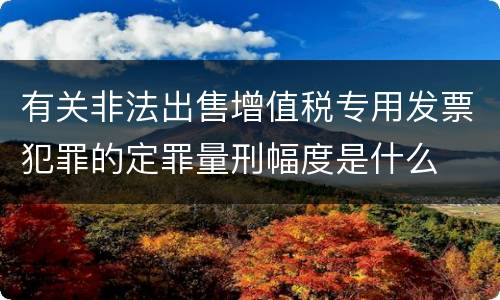 有关非法出售增值税专用发票犯罪的定罪量刑幅度是什么