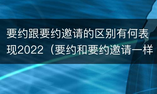 要约跟要约邀请的区别有何表现2022（要约和要约邀请一样吗）