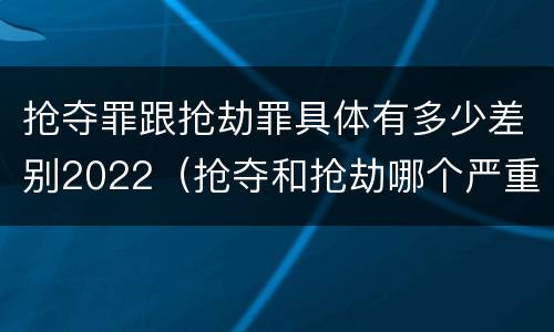 抢夺罪跟抢劫罪具体有多少差别2022（抢夺和抢劫哪个严重）