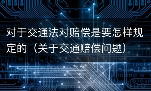 对于交通法对赔偿是要怎样规定的（关于交通赔偿问题）