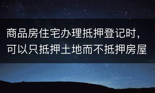 商品房住宅办理抵押登记时，可以只抵押土地而不抵押房屋吗