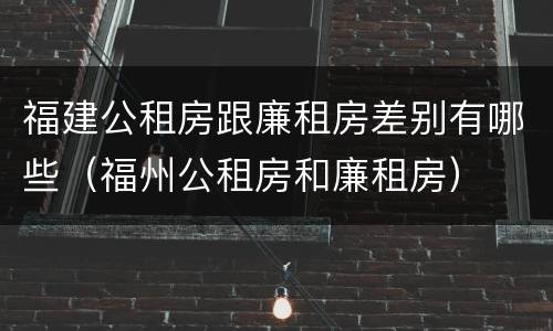 福建公租房跟廉租房差别有哪些（福州公租房和廉租房）