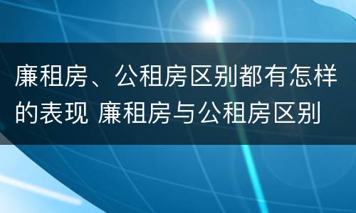 廉租房、公租房区别都有怎样的表现 廉租房与公租房区别