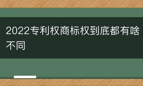 2022专利权商标权到底都有啥不同