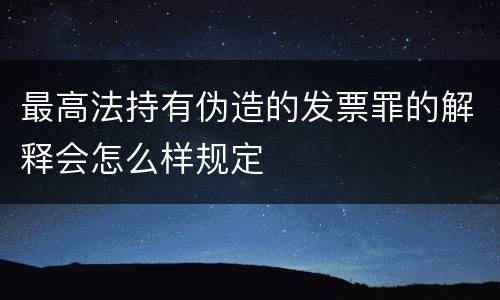 最高法持有伪造的发票罪的解释会怎么样规定