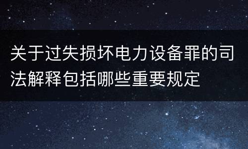 关于过失损坏电力设备罪的司法解释包括哪些重要规定