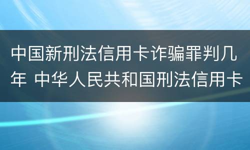 中国新刑法信用卡诈骗罪判几年 中华人民共和国刑法信用卡诈骗罪