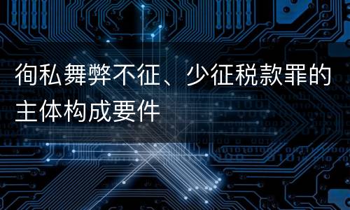 徇私舞弊不征、少征税款罪的主体构成要件