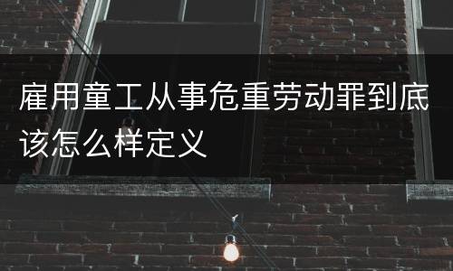 雇用童工从事危重劳动罪到底该怎么样定义
